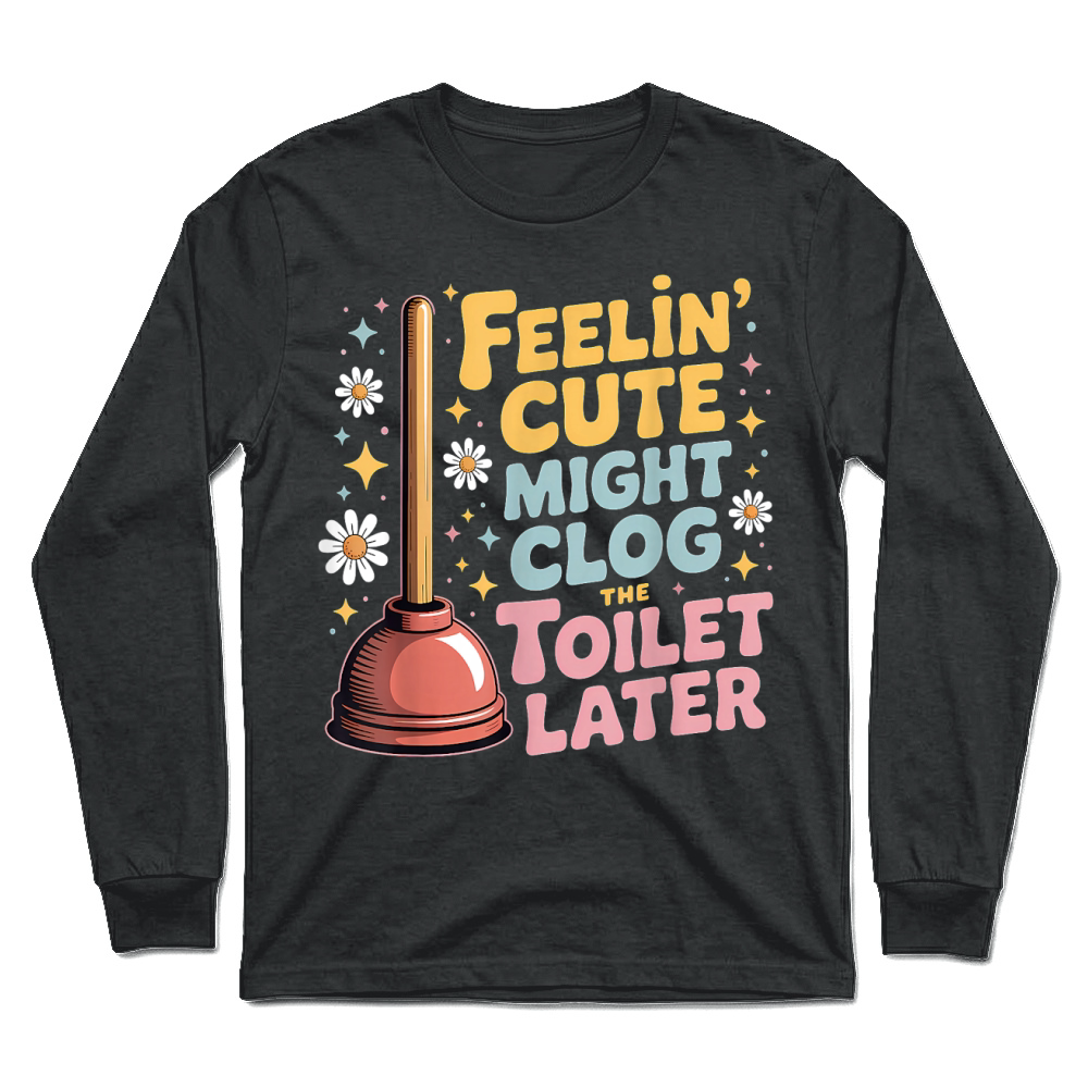 Product Feelin' Cute Might Clog The Toilet Later Unisex Longsleeve