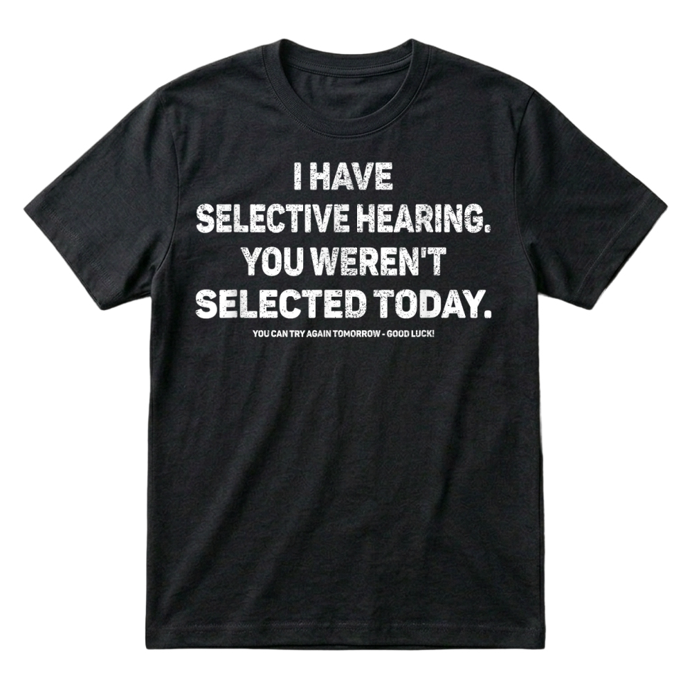 Product I Have Selective Hearing You Werent Selected Today Funny T Shirt T-Shirt