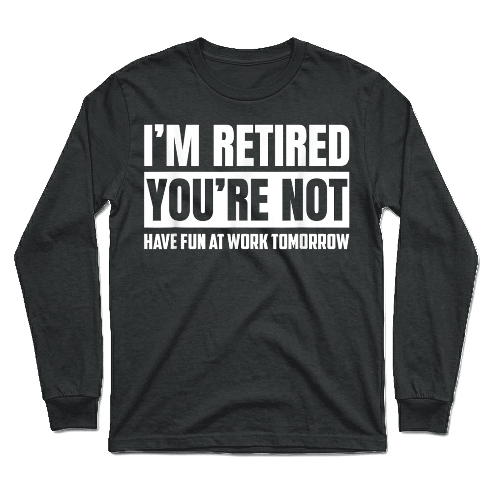 Product I'm Retired You're Not Have Fun At Work Tomorrow Funny T Shirt Unisex Longsleeve