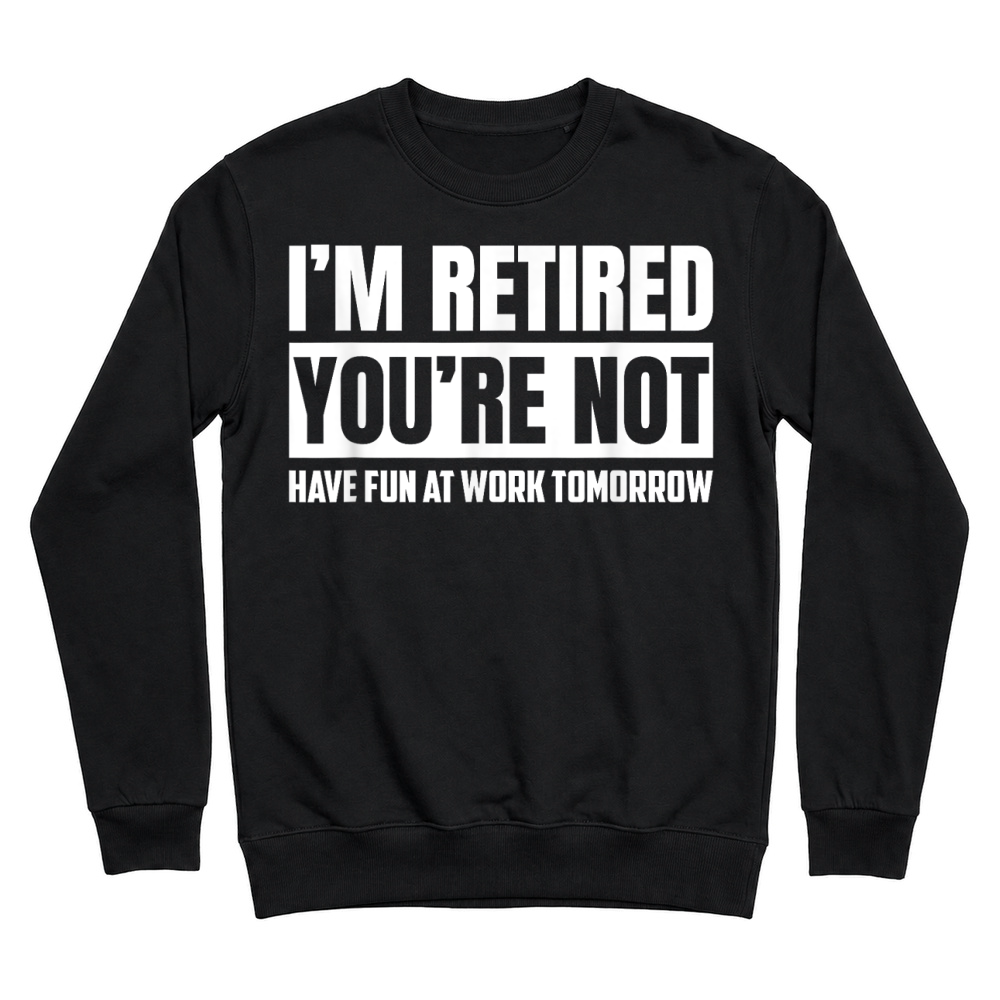 Product I'm Retired You're Not Have Fun At Work Tomorrow Funny T Shirt Unisex Sweatshirt