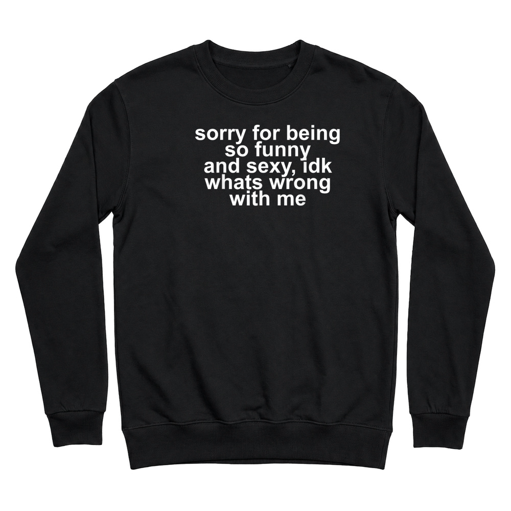 Product Sorry for Being So Funny and Sexy IDK What's Wrong with Me T Shirt Unisex Sweatshirt