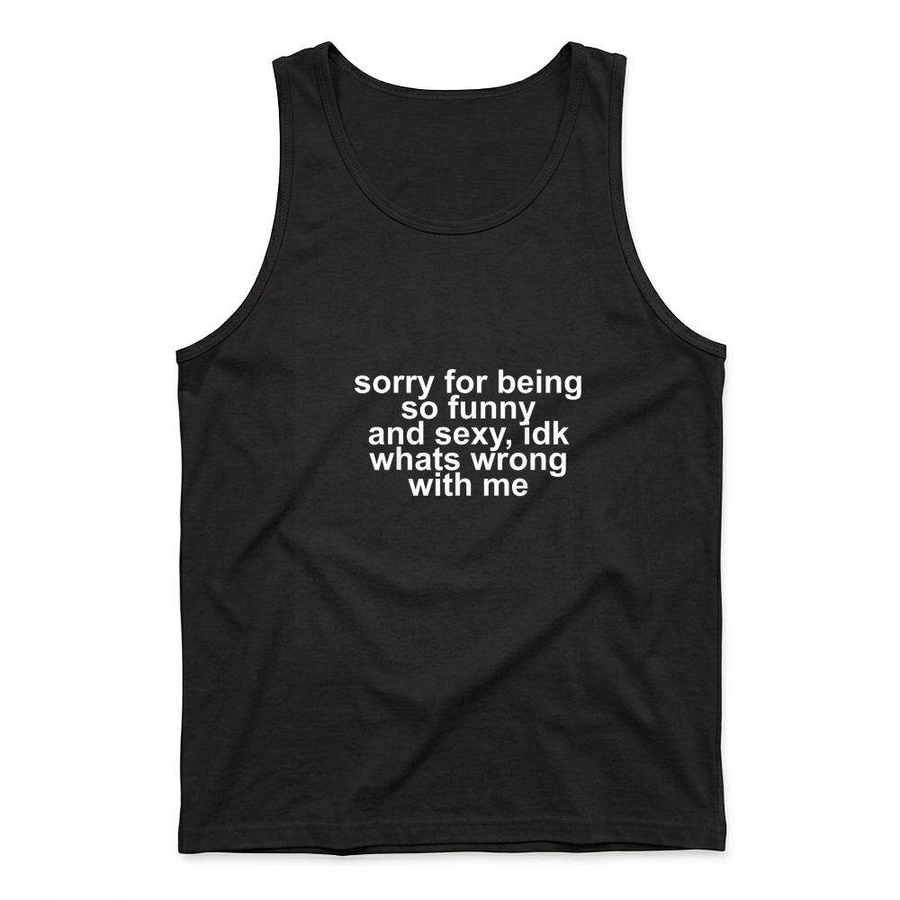 Product Sorry for Being So Funny and Sexy IDK What's Wrong with Me T Shirt Tank Top
